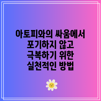 아토피와의 싸움에서 포기하지 않고 극복하기 위한 실천적인 방법