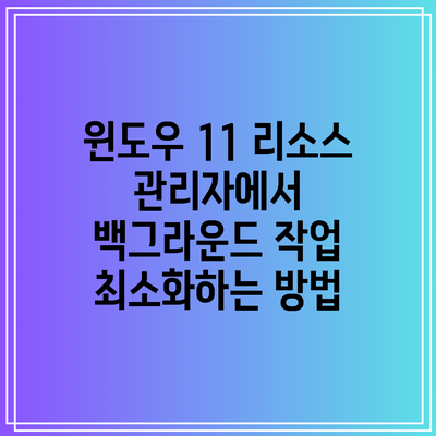 윈도우 11 리소스 관리자에서 백그라운드 작업 최소화하는 방법