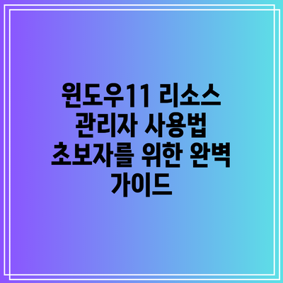 윈도우11 리소스 관리자 사용법: 초보자를 위한 완벽 가이드