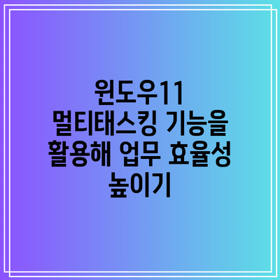 윈도우11 멀티태스킹 기능을 활용해 업무 효율성 높이기
