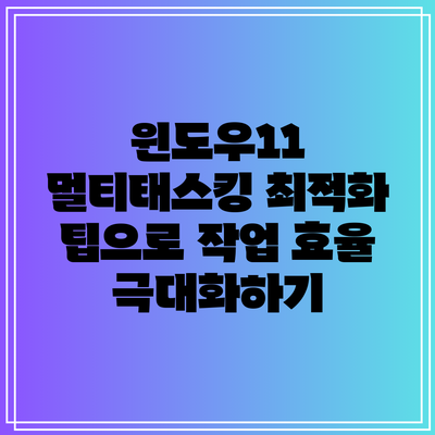 윈도우11 멀티태스킹 최적화 팁으로 작업 효율 극대화하기