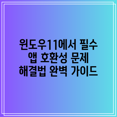윈도우11에서 필수 앱 호환성 문제 해결법: 완벽 가이드