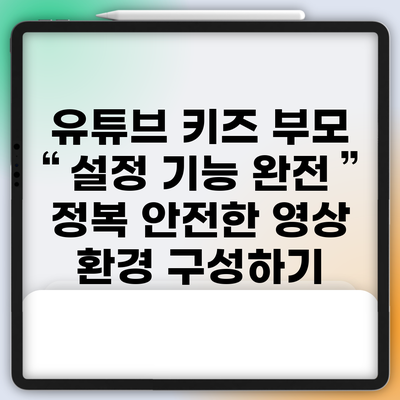 유튜브 키즈 부모 설정 기능 완전 정복: 안전한 영상 환경 구성하기