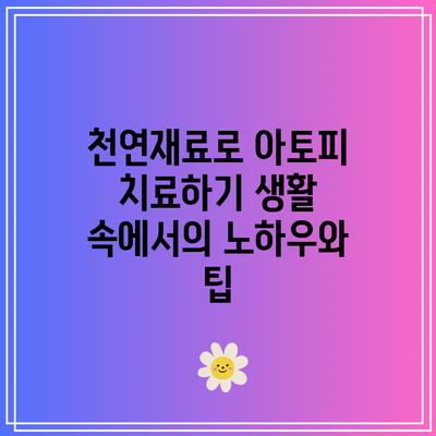 천연재료로 아토피 치료하기: 생활 속에서의 노하우와 팁