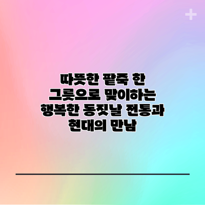 따뜻한 팥죽 한 그릇으로 맞이하는 행복한 동짓날: 전통과 현대의 만남