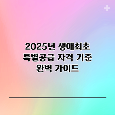 2025년 생애최초 특별공급 자격 기준 완벽 가이드